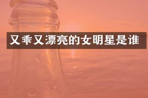 又乖又漂亮的女明星是谁