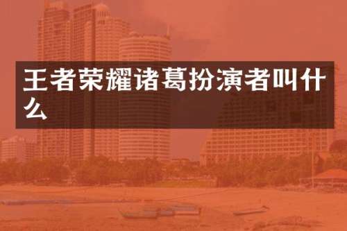 王者荣耀诸葛扮演者叫什么