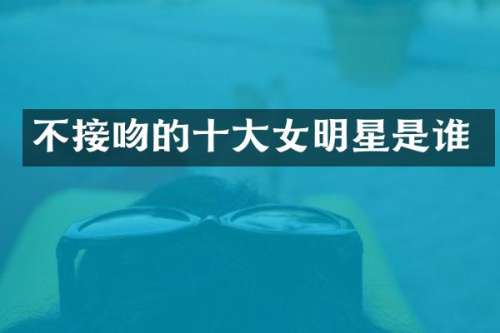 不接吻的十大女明星是谁
