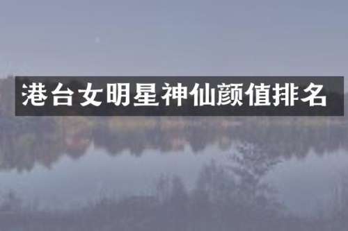 港台女明星神仙颜值排名
