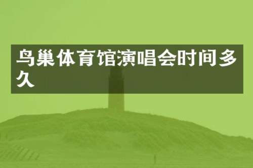 鸟巢体育馆演唱会时间多久