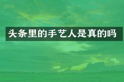头条里的手艺人是真的吗