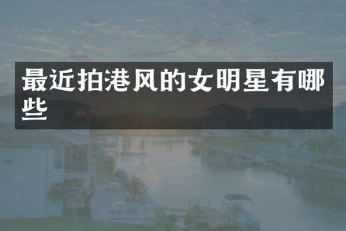 最近拍港风的女明星有哪些