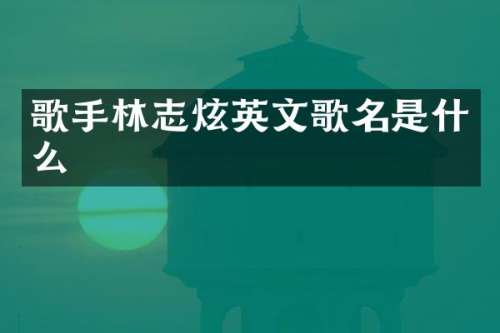 歌手林志炫英文歌名是什么