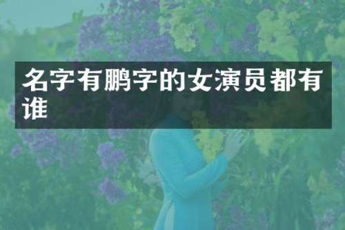 名字有鹏字的女演员都有谁