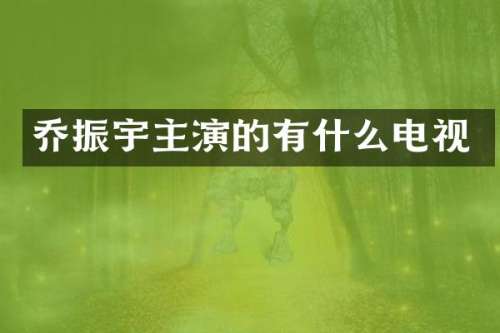 乔振宇主演的有什么电视