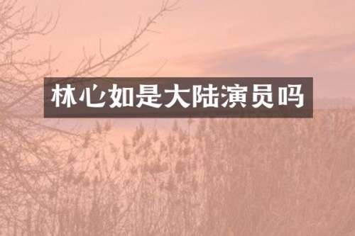 林心如是大陆演员吗