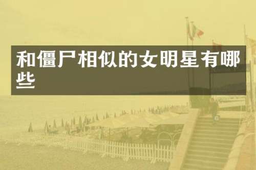 和僵尸相似的女明星有哪些