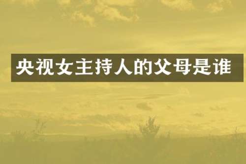央视女主持人的父母是谁