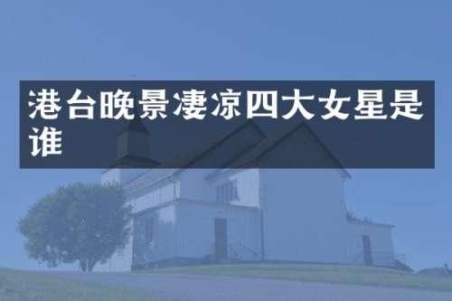 港台晚景凄凉四大女星是谁