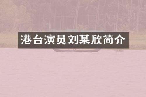 港台演员刘某欣简介