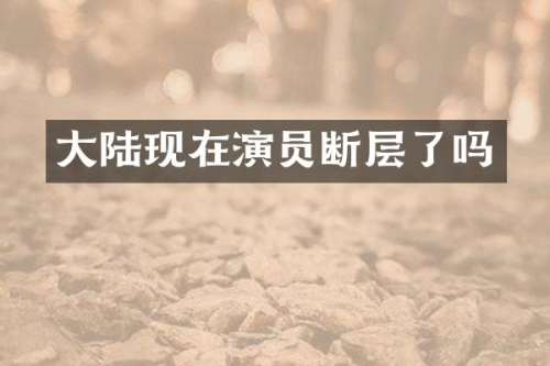 大陆现在演员断层了吗