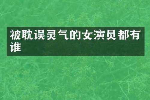 被耽误灵气的女演员都有谁