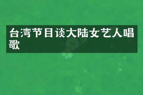 台湾节目谈大陆女艺人唱歌