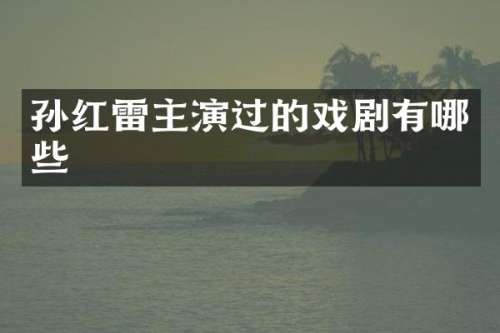 孙红雷主演过的戏剧有哪些