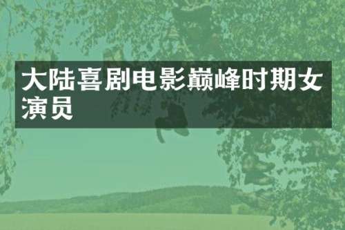 大陆喜剧电影巅峰时期女演员