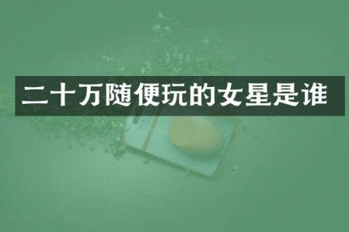 二十万随便玩的女星是谁