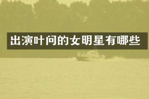 出演叶问的女明星有哪些