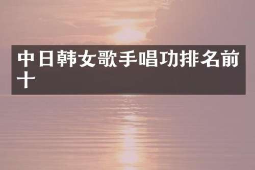 中日韩女歌手唱功排名前十
