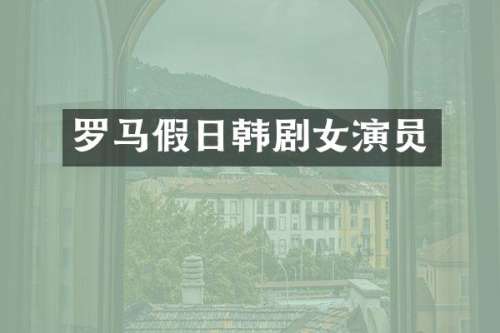 罗马假日韩剧女演员