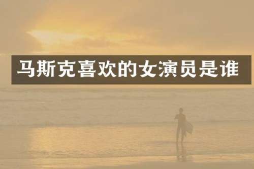 马斯克喜欢的女演员是谁
