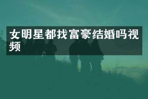 女明星都找富豪结婚吗视频
