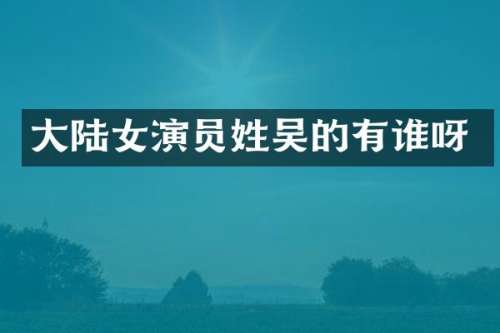 大陆女演员的有谁呀