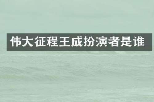 伟大征程王成扮演者是谁