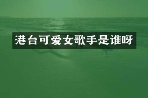 港台可爱女歌手是谁呀