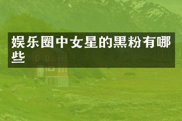 娱乐圈中女星的黑粉有哪些