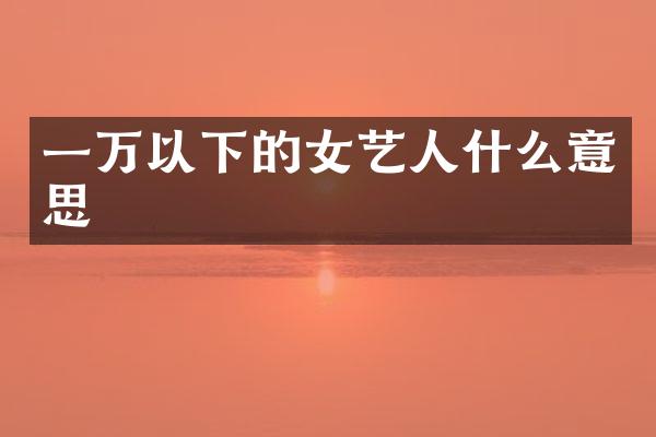 一万以下的女艺人什么意思