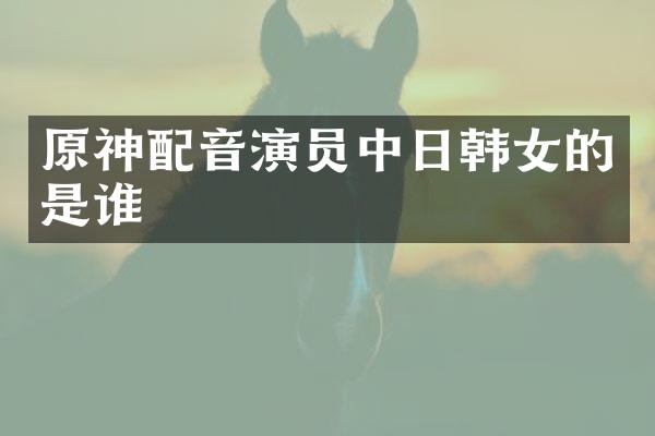 原神配音演员中日韩女的是谁