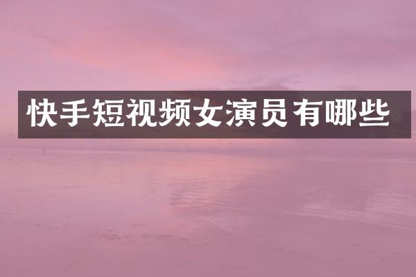 快手短视频女演员有哪些