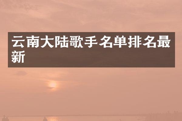 云南大陆歌手名单排名最新