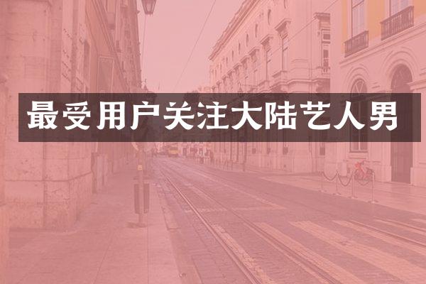 最受用户关注大陆艺人男