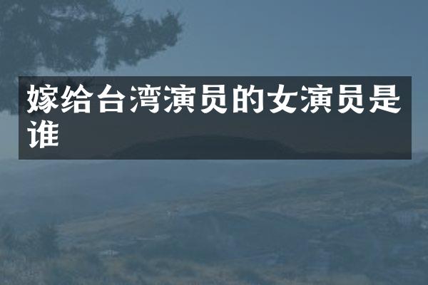 嫁给台湾演员的女演员是谁