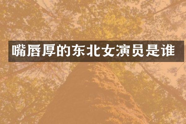 嘴唇厚的东北女演员是谁