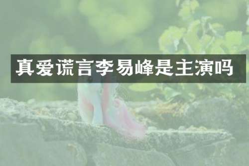 真爱谎言李易峰是主演吗