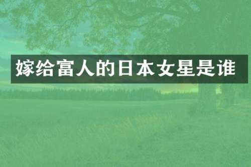 嫁给富人的日本女星是谁