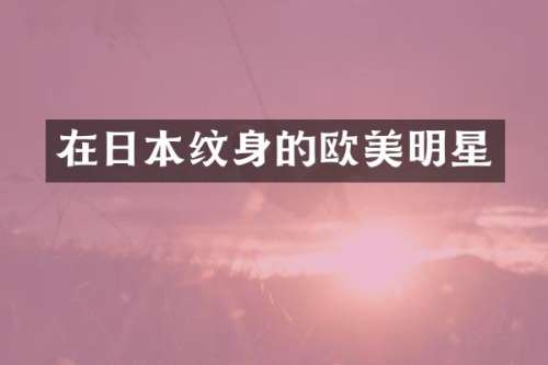 在日本纹身的欧美明星