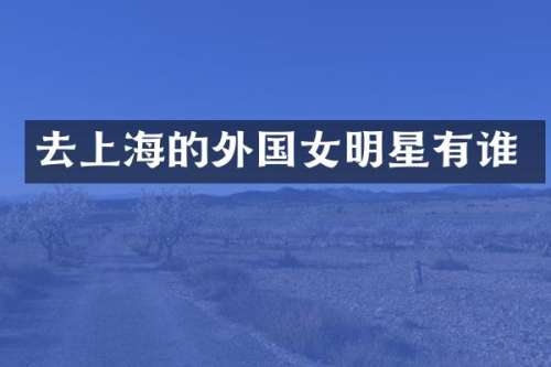 去上海的外国女明星有谁
