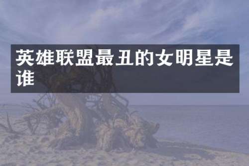 英雄联盟最丑的女明星是谁