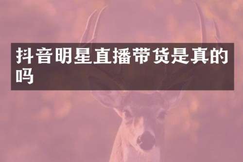 抖音明星直播带货是真的吗