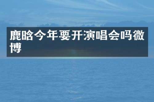 鹿晗今年要开演唱会吗微博