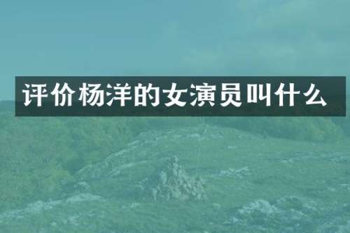 评价杨洋的女演员叫什么