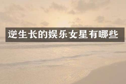 逆生长的娱乐女星有哪些