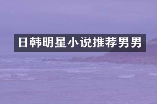 日韩明星小说推荐男男