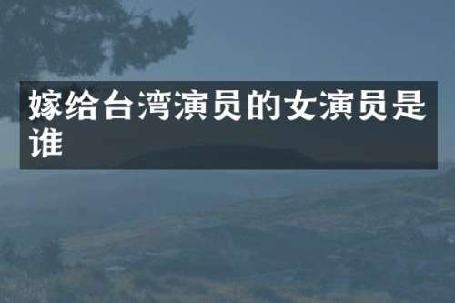 嫁给台湾演员的女演员是谁