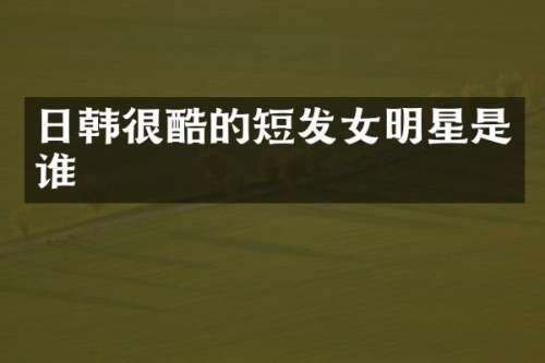 日韩很酷的短发女明星是谁