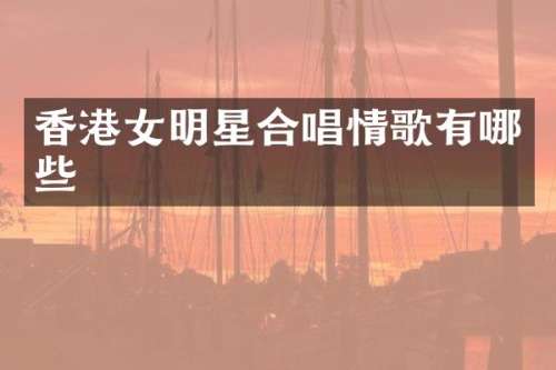 香港女明星合唱情歌有哪些